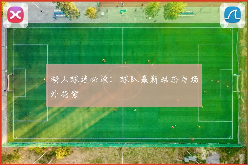 湖人球迷必读：球队最新动态与场外花絮
