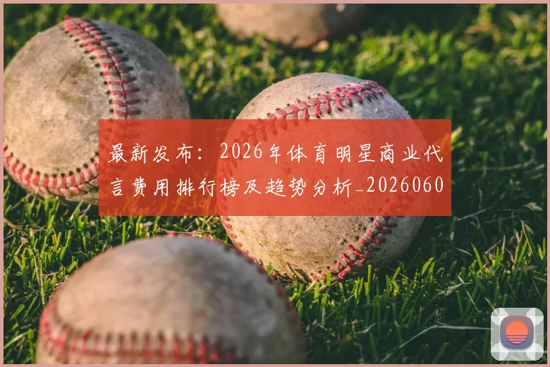 最新发布：2026年体育明星商业代言费用排行榜及趋势分析_20260609190549
