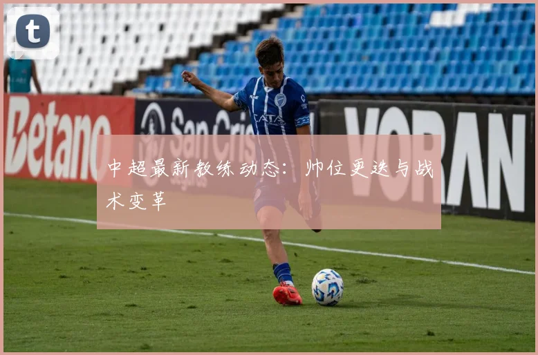 中超最新教练动态：帅位更迭与战术变革