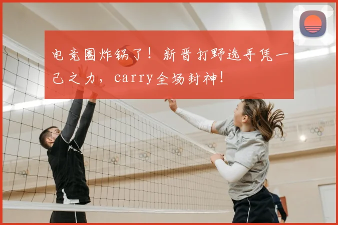 电竞圈炸锅了！新晋打野选手凭一己之力，carry全场封神！