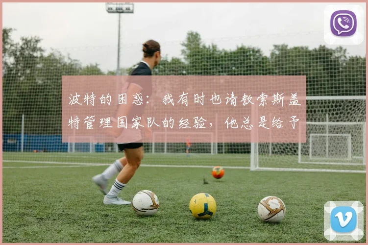 波特的困惑：我有时也请教索斯盖特管理国家队的经验，他总是给予我很大帮助