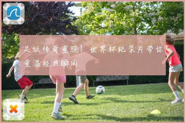 足坛传奇重现！世界杯纪录片带你重温经典瞬间