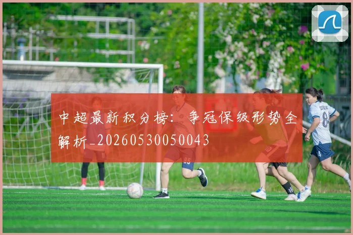 中超最新积分榜：争冠保级形势全解析_20260530050043