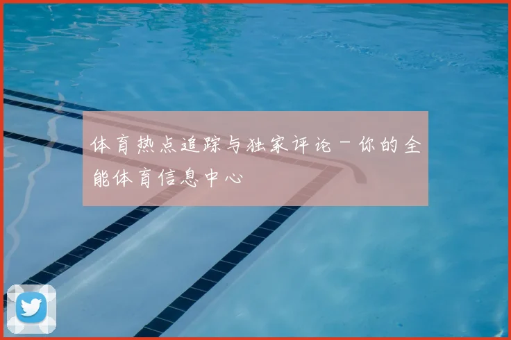 体育热点追踪与独家评论 - 你的全能体育信息中心