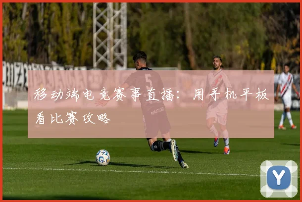 移动端电竞赛事直播：用手机平板看比赛攻略