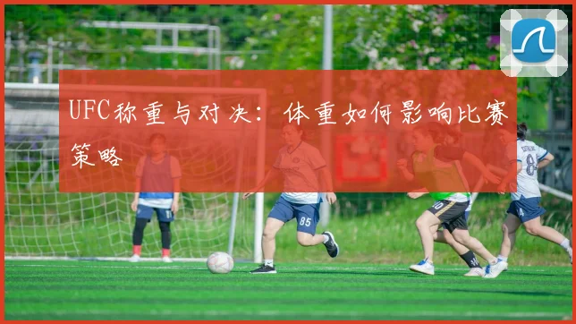 UFC称重与对决:体重如何影响比赛策略