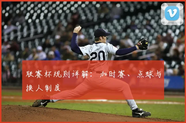 联赛杯规则详解：加时赛、点球与换人制度