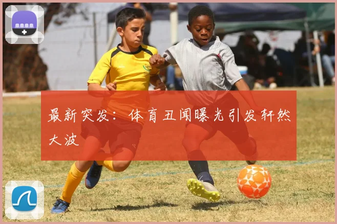 最新突发:体育丑闻曝光引发轩然大波