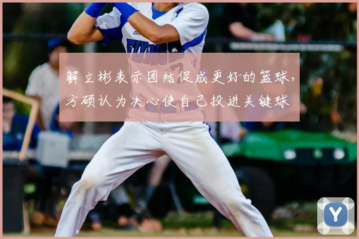 解立彬表示团结促成更好的篮球，方硕认为决心使自己投进关键球