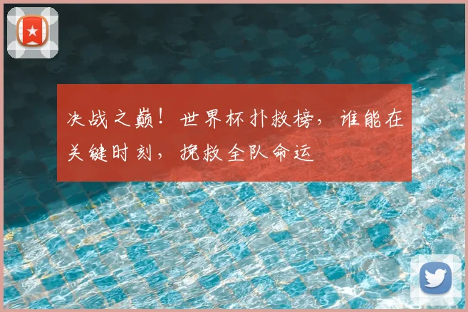 决战之巅！世界杯扑救榜，谁能在关键时刻，挽救全队命运
