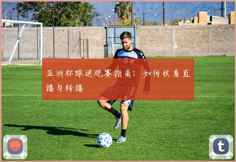亚洲杯球迷观赛指南：如何收看直播与转播