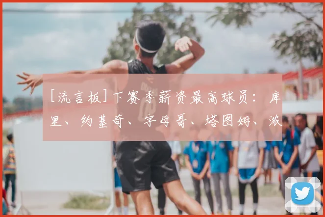[流言板]下赛季薪资最高球员：库里、约基奇、字母哥、塔图姆、浓眉