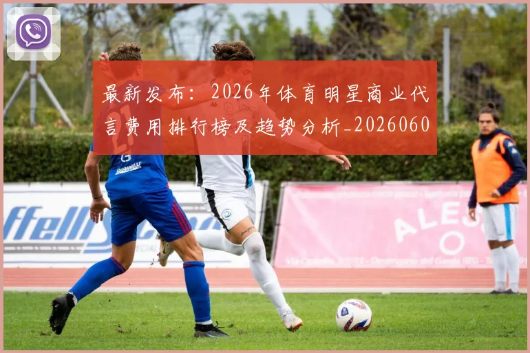 最新发布：2026年体育明星商业代言费用排行榜及趋势分析_20260609190549