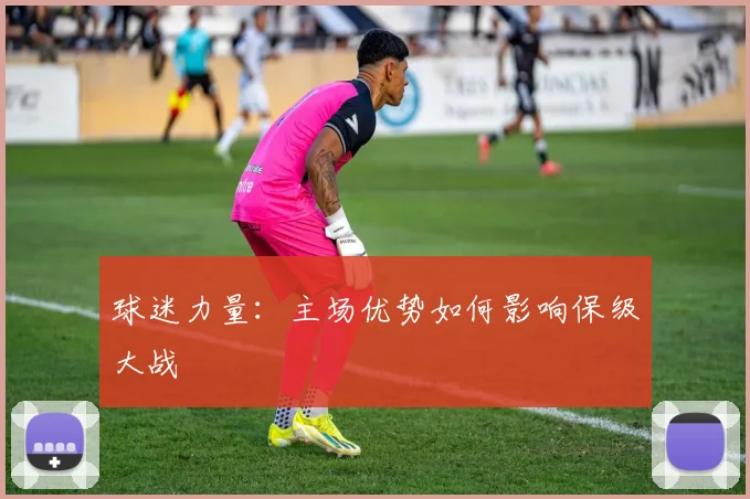 球迷力量：主场优势如何影响保级大战
