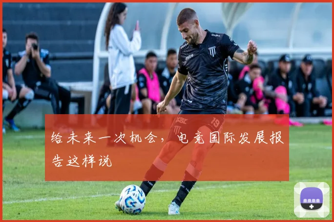 给未来一次机会，电竞国际发展报告这样说