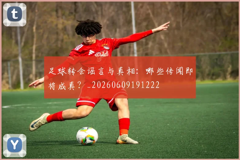 足球转会谣言与真相：哪些传闻即将成真？_20260609191222