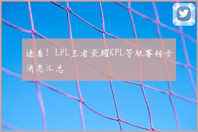 速看！LPL王者荣耀KPL等联赛转会消息汇总