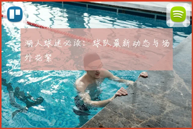 湖人球迷必读：球队最新动态与场外花絮