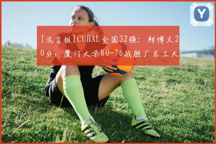 [流言板]CUBAL全国32强：郑博文20分，厦门大学80-76战胜广东工大