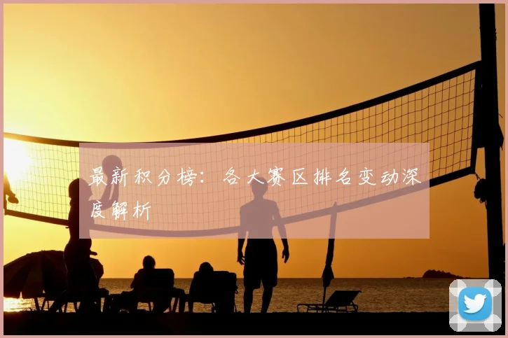 最新积分榜:各大赛区排名变动深度解析