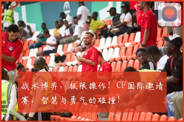 战术博弈，极限操作！CF国际邀请赛，智慧与勇气的碰撞！