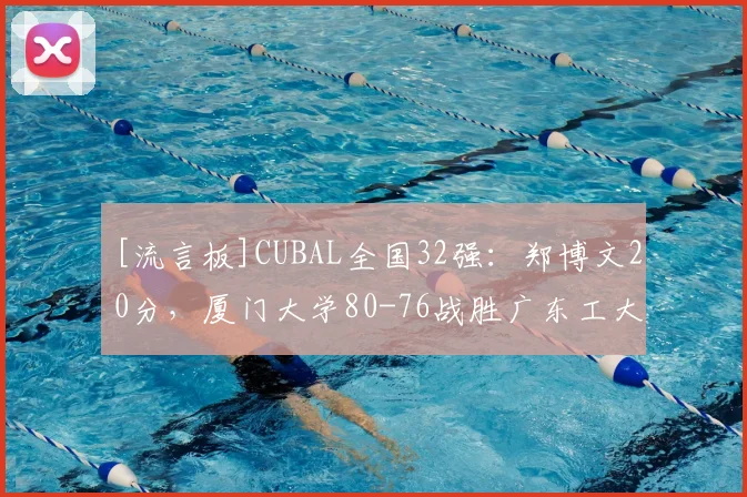 [流言板]CUBAL全国32强：郑博文20分，厦门大学80-76战胜广东工大