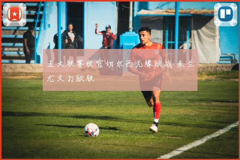五大联赛收官切尔西无缘欧战 米兰尤文打欧联