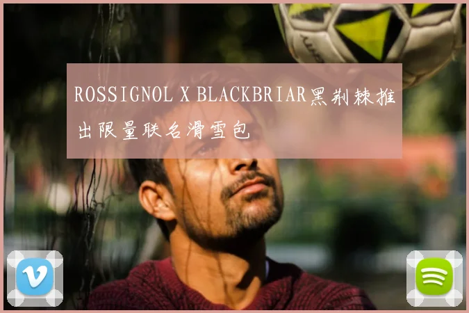 ROSSIGNOL X BLACKBRIAR黑荆棘推出限量联名滑雪包