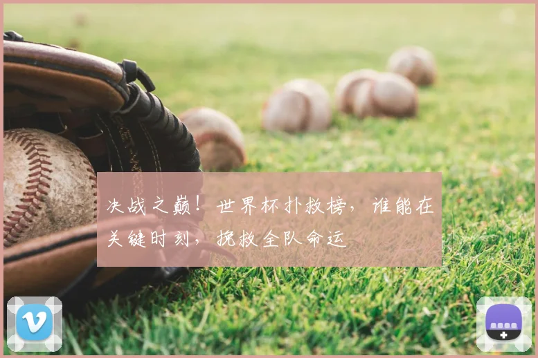 决战之巅！世界杯扑救榜，谁能在关键时刻，挽救全队命运