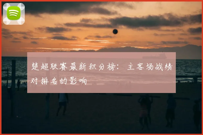 楚超联赛最新积分榜：主客场战绩对排名的影响