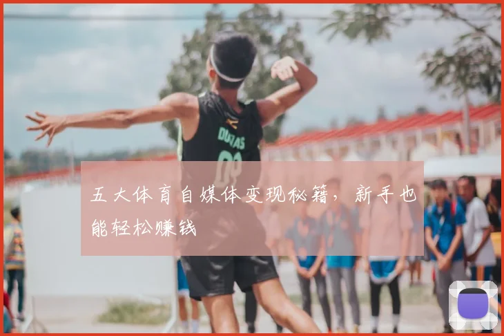 五大体育自媒体变现秘籍，新手也能轻松赚钱