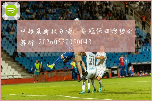中超最新积分榜：争冠保级形势全解析_20260530050043