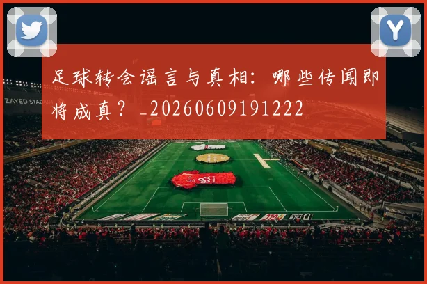足球转会谣言与真相：哪些传闻即将成真？_20260609191222