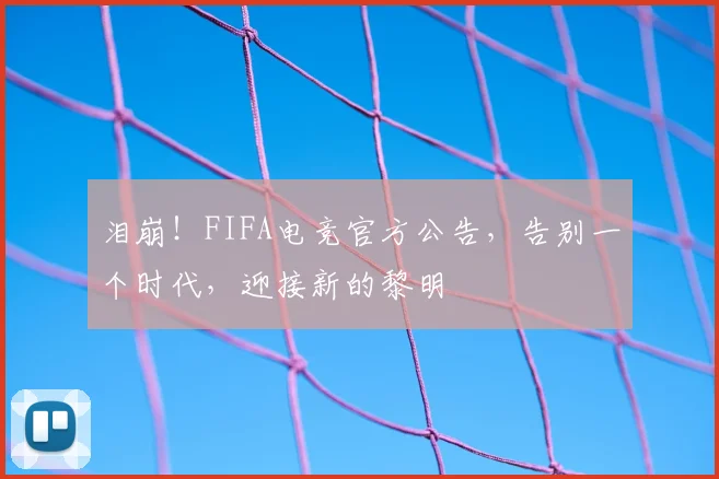 泪崩！FIFA电竞官方公告，告别一个时代，迎接新的黎明
