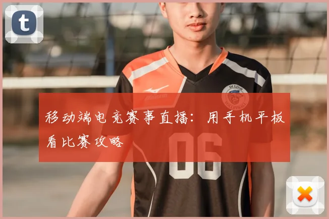 移动端电竞赛事直播：用手机平板看比赛攻略
