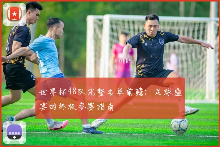 世界杯48队完整名单前瞻：足球盛宴的终极参赛指南