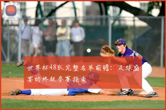 世界杯48队完整名单前瞻：足球盛宴的终极参赛指南