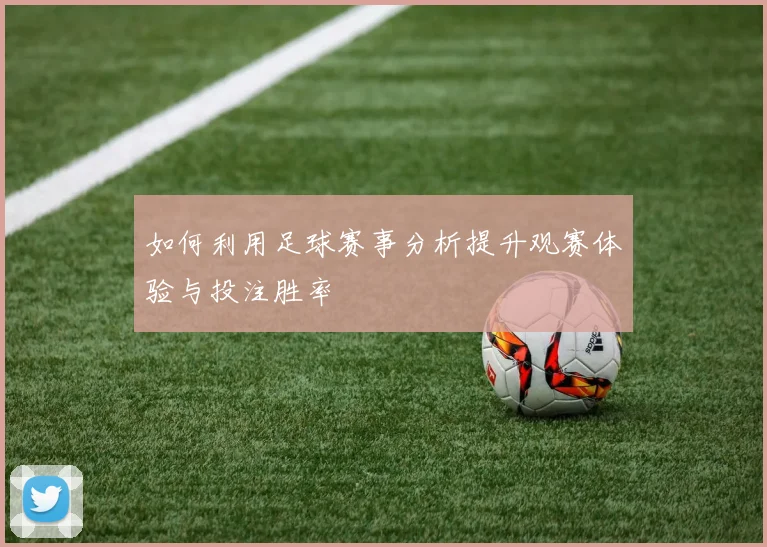 如何利用足球赛事分析提升观赛体验与投注胜率