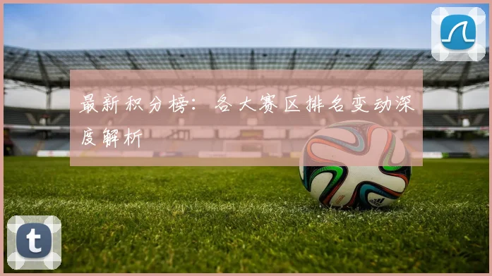 最新积分榜:各大赛区排名变动深度解析