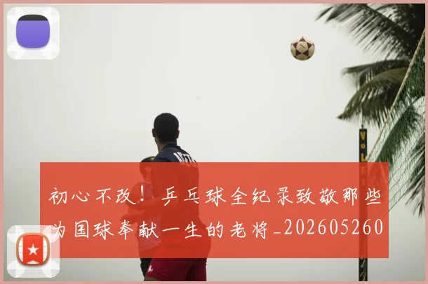 初心不改！乒乓球全纪录致敬那些为国球奉献一生的老将_20260526073142