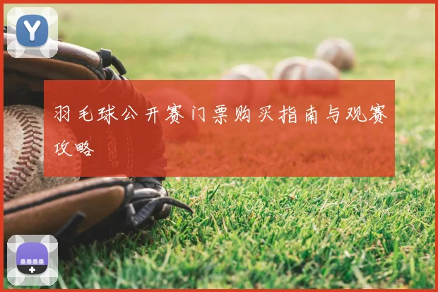 羽毛球公开赛门票购买指南与观赛攻略