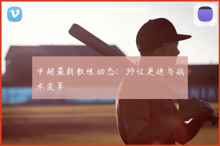 中超最新教练动态：帅位更迭与战术变革